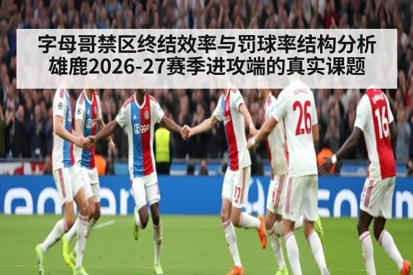 字母哥禁区终结效率与罚球率结构分析 雄鹿2026-27赛季进攻端的真实课题